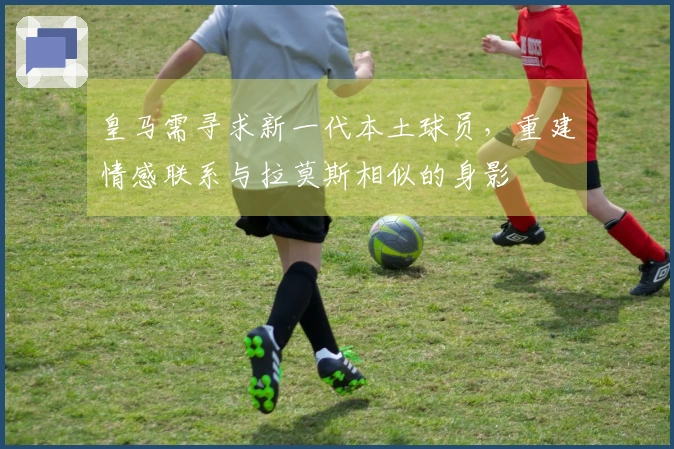 皇马需寻求新一代本土球员,重建情感联系与拉莫斯相似的身影