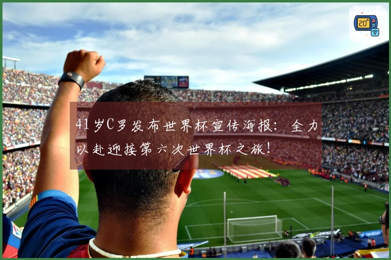 41岁C罗发布世界杯宣传海报：全力以赴迎接第六次世界杯之旅！