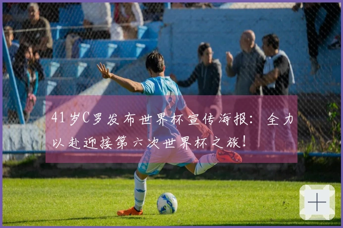 41岁C罗发布世界杯宣传海报：全力以赴迎接第六次世界杯之旅！